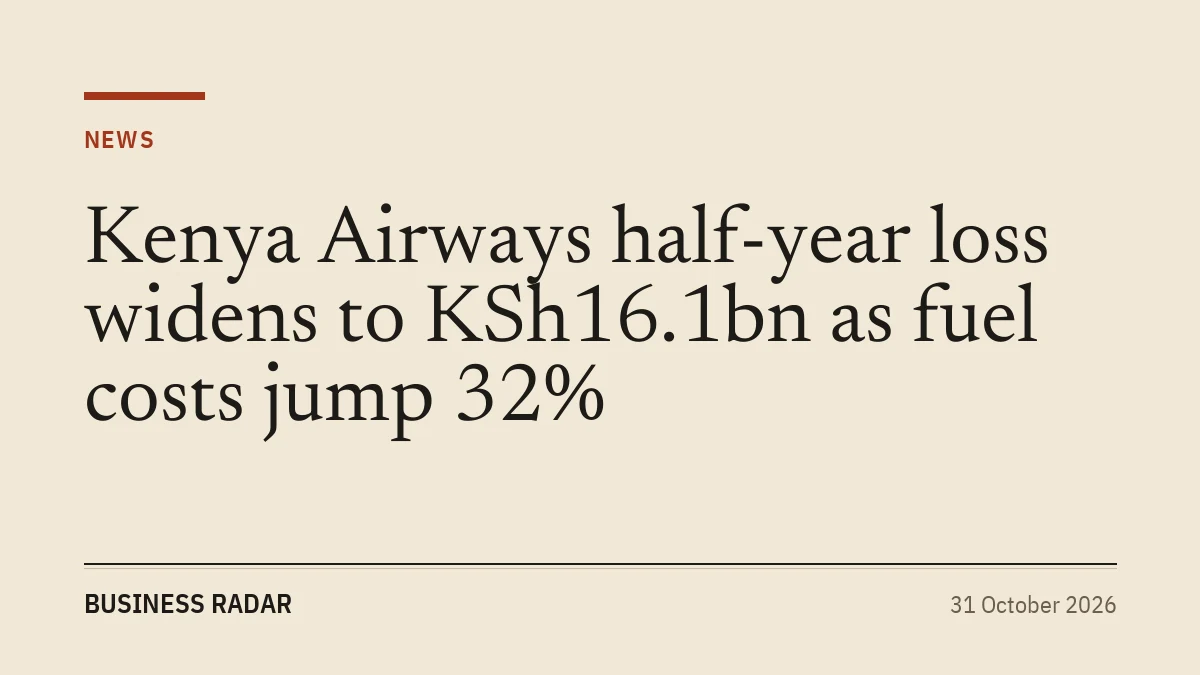 Kenya Airways half-year loss widens to KSh16.1bn as fuel costs jump 32%