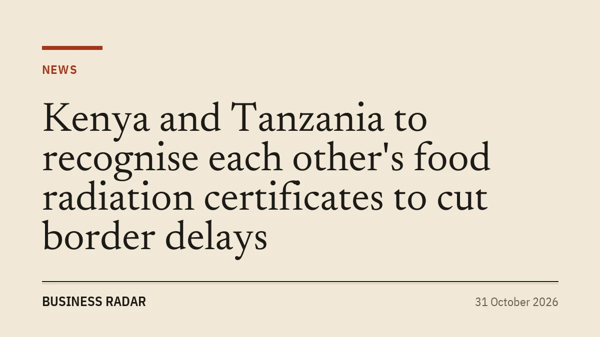 Kenya and Tanzania to recognise each other's food radiation certificates to cut border delays