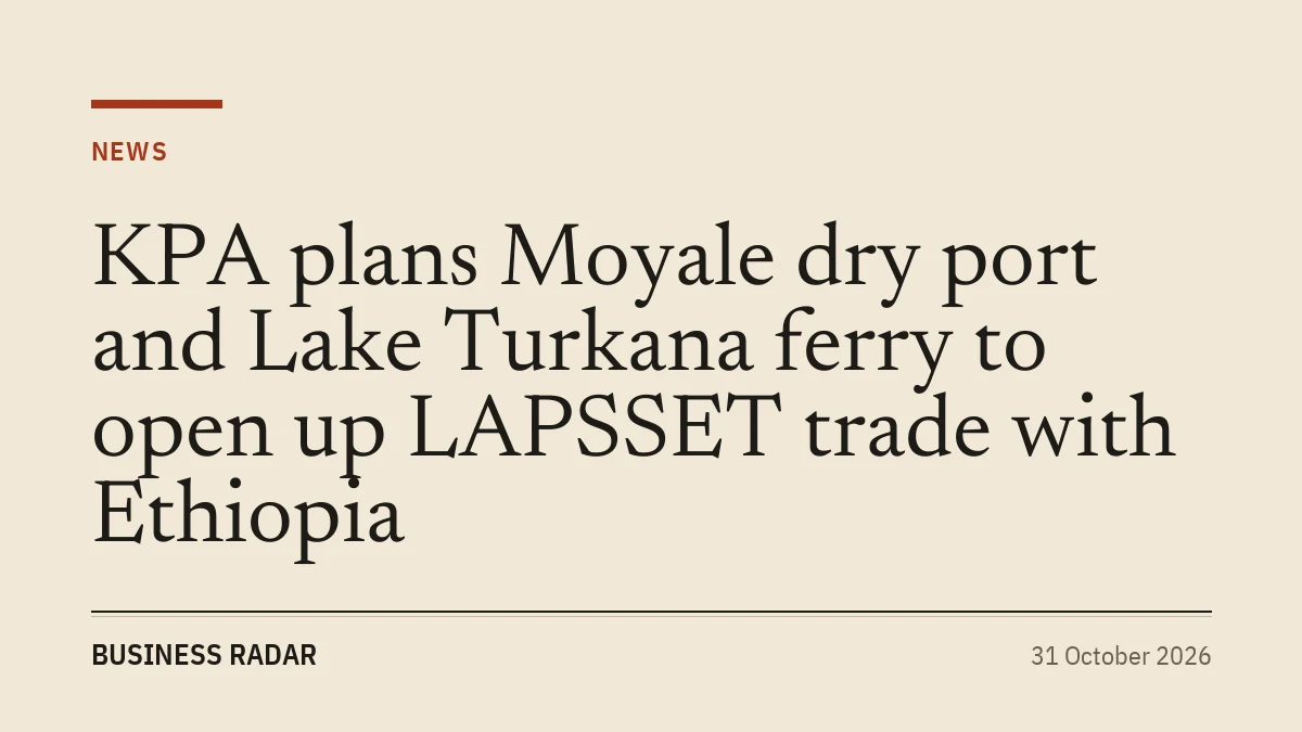 KPA plans Moyale dry port and Lake Turkana ferry to open up LAPSSET trade with Ethiopia