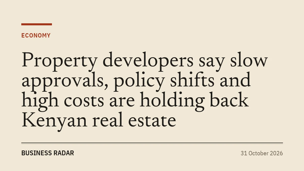 Property developers say slow approvals, policy shifts and high costs are holding back Kenyan real estate