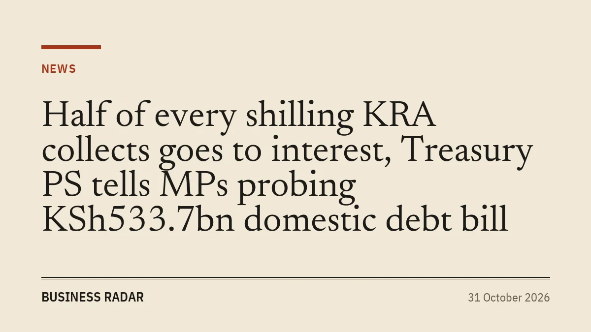 Half of every shilling KRA collects goes to interest, Treasury PS tells MPs probing KSh533.7bn domestic debt bill