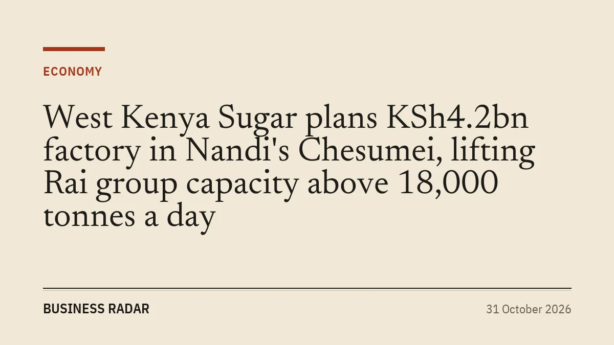 West Kenya Sugar plans KSh4.2bn factory in Nandi's Chesumei, lifting Rai group capacity above 18,000 tonnes a day